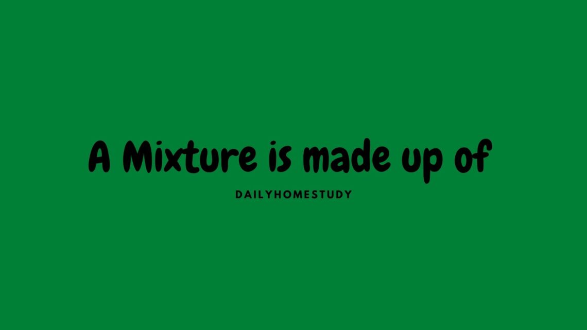 A Mixture is made up of